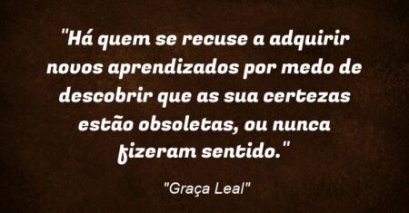 “Há quem se recuse a adquirir novos aprendizados por medo de descobrir que as sua certezas estão obsoletas, ou nunca fizeram sentido.”