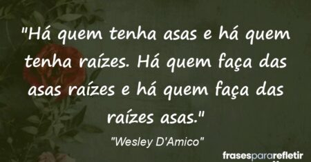“Há quem tenha asas e há quem tenha raízes. Há quem faça das asas raízes e há quem faça das raízes asas.”
