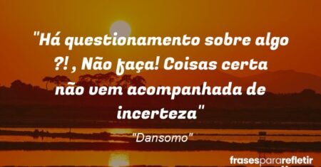 “Há questionamento sobre algo ?! , Não faça! Coisas certa não vem acompanhada de incerteza”