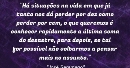 “Há situações na vida em que já tanto nos dá perder por dez como perder por cem, o que queremos é conhecer rapidamente a última soma do desastre, para depois, se tal for possível não voltarmos a pensar mais no assunto.”