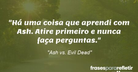 “Há uma coisa que aprendi com Ash. Atire primeiro e nunca faça perguntas.”