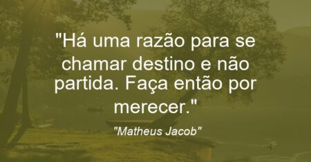 “Há uma razão para se chamar destino e não partida. Faça então por merecer.”