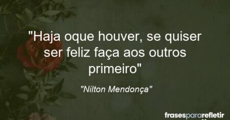 “Haja oque houver, se quiser ser feliz faça aos outros primeiro”