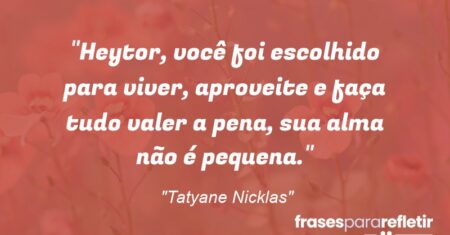 “Heytor, você foi escolhido para viver, aproveite e faça tudo valer a pena, sua alma não é pequena.”