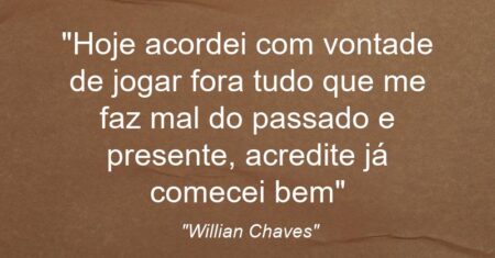 “Hoje acordei com vontade de jogar fora tudo que me faz mal do passado e presente, acredite já comecei bem”