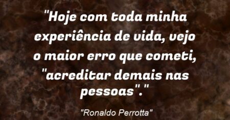 “Hoje com toda minha experiência de vida, vejo o maior erro que cometi, “acreditar demais nas pessoas”.”