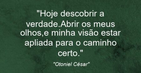 “Hoje descobrir a verdade.Abrir os meus olhos,e minha visão estar apliada para o caminho certo.”