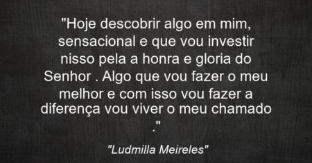 “Hoje descobrir algo em mim, sensacional e que vou investir nisso pela a honra e gloria do Senhor . Algo que vou fazer o meu melhor e com isso vou fazer a diferença vou viver o meu chamado .”