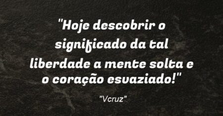 “Hoje descobrir o significado da tal liberdade: a mente solta e o coração esvaziado!”