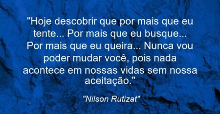 “Hoje descobrir que por mais que eu tente… Por mais que eu busque… Por mais que eu queira… Nunca vou poder mudar você, pois nada acontece em nossas vidas sem nossa aceitação.”