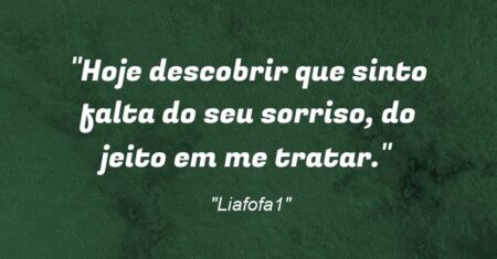 “Hoje descobrir que sinto falta do seu sorriso, do jeito em me tratar.”