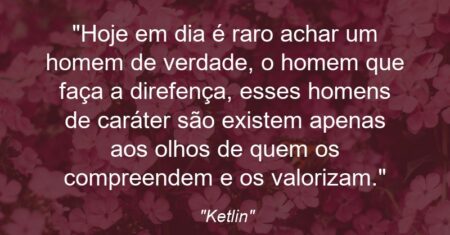 “Hoje em dia é raro achar um homem de verdade, o homem que faça a direfença, esses homens de caráter são existem apenas aos olhos de quem os compreendem e os valorizam.”