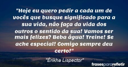 “Hoje eu quero pedir a cada um de vocês que busque significado para a sua vida, não faça da vida dos outros o sentido da sua! Vamos ser mais felizes? Beba água! Treine! Se ache especial! Comigo sempre deu certo!”