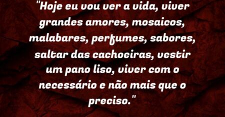 “Hoje eu vou ver a vida, viver grandes amores, mosaicos, malabares, perfumes, sabores, saltar das cachoeiras, vestir um pano liso, viver com o necessário e não mais que o preciso.”