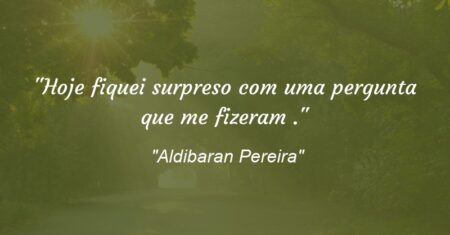 “Hoje fiquei surpreso com uma pergunta que me fizeram .”