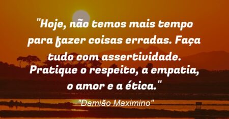 “Hoje, não temos mais tempo para fazer coisas erradas. Faça tudo com assertividade. Pratique o respeito, a empatia, o amor e a ética.”