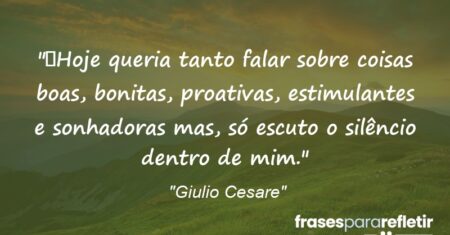 “Hoje queria tanto falar sobre coisas boas, bonitas, proativas, estimulantes e sonhadoras mas, só escuto o silêncio dentro de mim.”