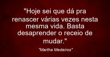 “Hoje sei que dá pra renascer várias vezes nesta mesma vida. Basta desaprender o receio de mudar.”