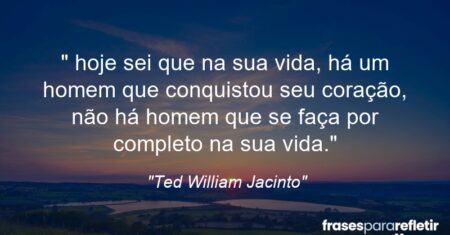 “ hoje sei que na sua vida, há um homem que conquistou seu coração, não há homem que se faça por completo na sua vida.”