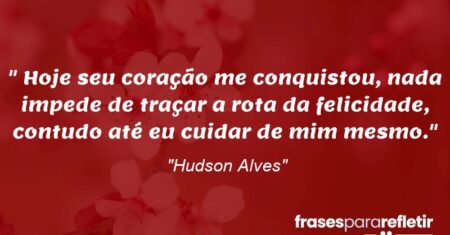 “Hoje seu coração me conquistou, nada impede de traçar a rota da felicidade, contudo até eu cuidar de mim mesmo.”