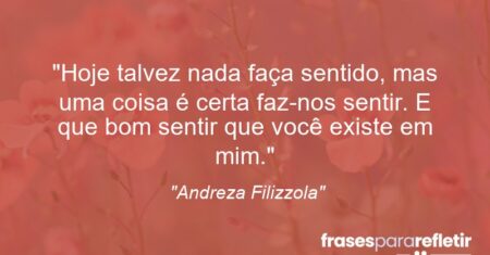 “Hoje talvez nada faça sentido, mas uma coisa é certa: faz-nos sentir. E que bom sentir que você existe em mim.”