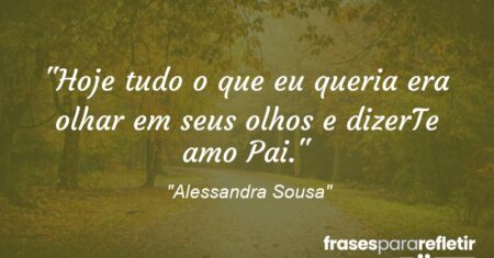 “Hoje tudo o que eu queria era olhar em seus olhos e dizer:Te amo Pai.”