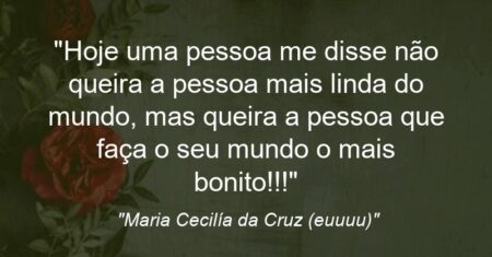“Hoje uma pessoa me disse: não queira a pessoa mais linda do mundo, mas queira a pessoa que faça o seu mundo o mais bonito!!!”