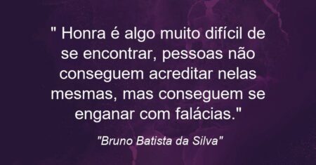 “ Honra é algo muito difícil de se encontrar, pessoas não conseguem acreditar nelas mesmas, mas conseguem se enganar com falácias.”