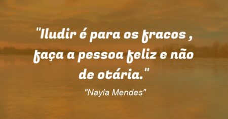 “Iludir é para os fracos , faça a pessoa feliz e não de otária.”