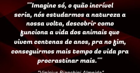 “”Imagine só, o quão incrível seria, nós estudarmos a natureza a nossa volta, descobrir como funciona a vida dos animais que vivem centenas de anos, pra no fim, conseguirmos mais tempo de vida pra procrastinar mais.””