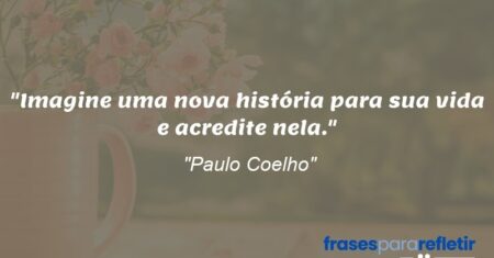 “Imagine uma nova história para sua vida e acredite nela.”