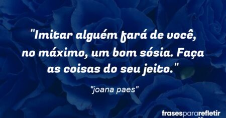 “Imitar alguém fará de você, no máximo, um bom sósia. Faça as coisas do seu jeito.”