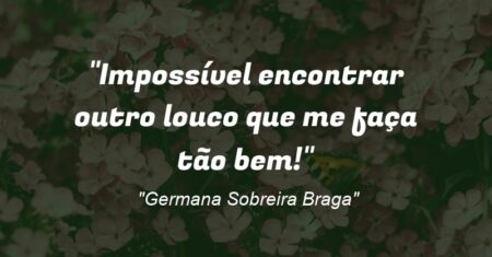 “Impossível encontrar outro louco que me faça tão bem!”