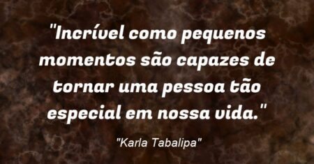 “Incrível como pequenos momentos são capazes de tornar uma pessoa tão especial em nossa vida.”