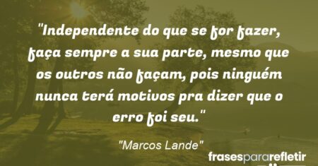 “Independente do que se for fazer, faça sempre a sua parte, mesmo que os outros não façam, pois ninguém nunca terá motivos pra dizer que o erro foi seu.”