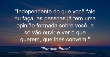 “Independente do que você fale ou faça, as pessoas já tem uma opinião formada sobre você, e só vão ouvir e ver o que querem, que lhes convém.”