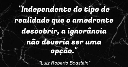 “Independente do tipo de realidade que o amedronte descobrir, a ignorância não deveria ser uma opção.”