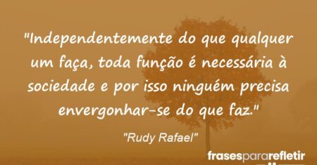 “Independentemente do que qualquer um faça, toda função é necessária à sociedade e por isso ninguém precisa envergonhar-se do que faz.”