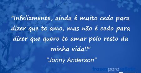 “Infelizmente, ainda é muito cedo para dizer que te amo, mas não é cedo para dizer que quero te amar pelo resto da minha vida!!”