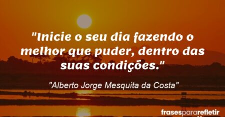“Inicie o seu dia fazendo o melhor que puder, dentro das suas condições.”