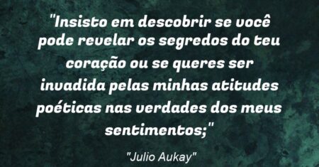“Insisto em descobrir se você pode revelar os segredos do teu coração ou se queres ser invadida pelas minhas atitudes poéticas nas verdades dos meus sentimentos;”