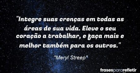 “Integre suas crenças em todas as áreas de sua vida. Eleve o seu coração a trabalhar, e faça mais e melhor também para os outros.”