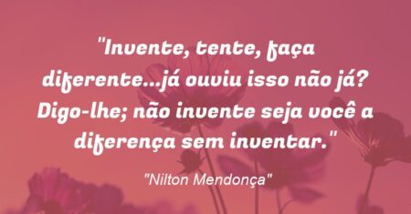 “Invente, tente, faça diferente…já ouviu isso não já? Digo-lhe; não invente seja você a diferença sem inventar.”