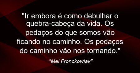 “Ir embora é como debulhar o quebra-cabeça da vida. Os pedaços do que somos vão ficando no caminho. Os pedaços do caminho vão nos tornando.”