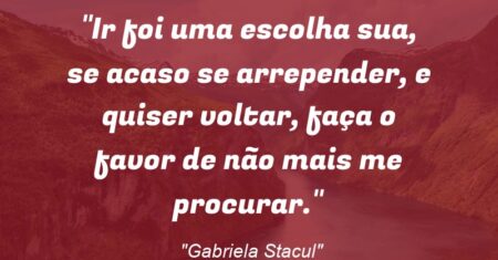 “Ir foi uma escolha sua, se acaso se arrepender, e quiser voltar, faça o favor de não mais me procurar.”