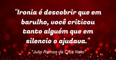 “Ironia é descobrir que em barulho, você criticou tanto alguém que em silencio o ajudava.”