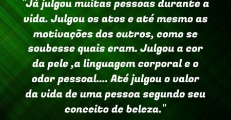 “Já julgou muitas pessoas durante a vida. Julgou os atos e até mesmo as motivações dos outros, como se soubesse quais eram. Julgou a cor da pele ,a linguagem corporal e o odor pessoal.(…) Até julgou o valor da vida de uma pessoa segundo seu conceito de beleza.”