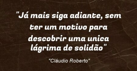 “Já mais siga adiante, sem ter um motivo para descobrir uma unica lágrima de solidão”