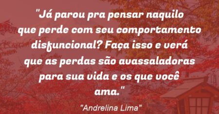 “Já parou pra pensar naquilo que perde com seu comportamento disfuncional? Faça isso e verá que as perdas são avassaladoras para sua vida e os que você ama.”