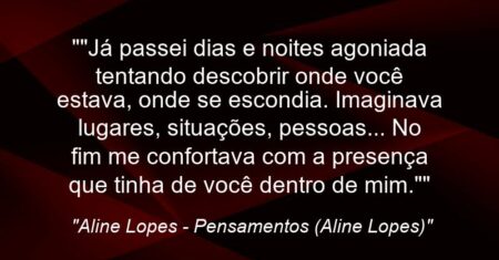 “”Já passei dias e noites agoniada tentando descobrir onde você estava, onde se escondia. Imaginava lugares, situações, pessoas… No fim me confortava com a presença que tinha de você dentro de mim.””